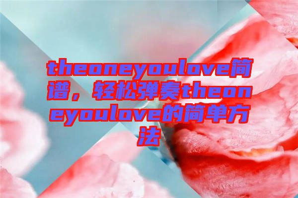 theoneyoulove簡譜，輕松彈奏theoneyoulove的簡單方法