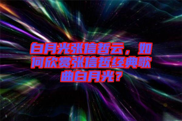 白月光張信哲云，如何欣賞張信哲經(jīng)典歌曲白月光？