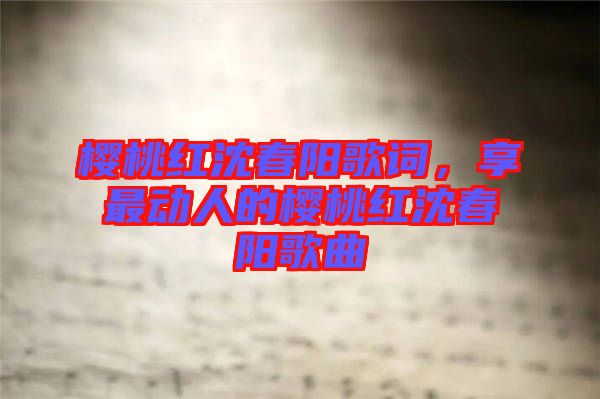 櫻桃紅沈春陽(yáng)歌詞，享最動(dòng)人的櫻桃紅沈春陽(yáng)歌曲