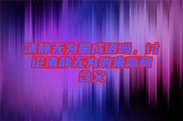 清靜無為是成語嗎，討論清靜無為的來源和含義