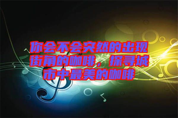 你會不會突然的出現(xiàn)街角的咖啡，探尋城市中最美的咖啡
