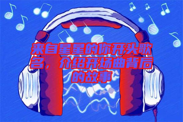 來自星星的你開頭歌名，介紹開場曲背后的故事