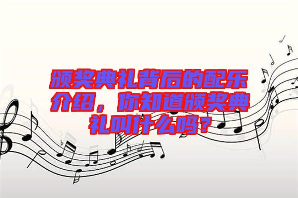 頒獎(jiǎng)典禮背后的配樂(lè)介紹，你知道頒獎(jiǎng)典禮叫什么嗎？