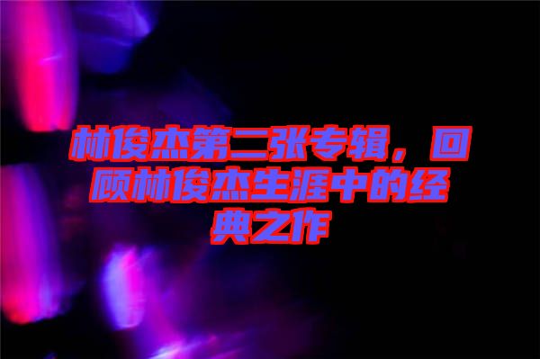 林俊杰第二張專輯，回顧林俊杰生涯中的經(jīng)典之作