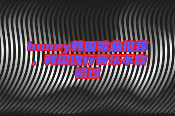 honey韓國歌曲推薦，韓國流行音樂不容錯(cuò)過