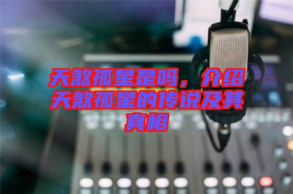 天煞孤星是嗎，介紹天煞孤星的傳說及其真相