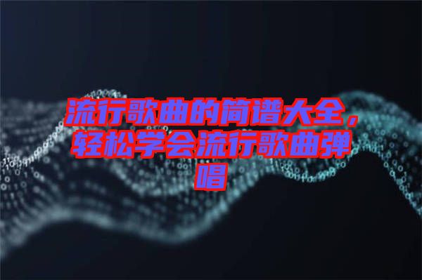 流行歌曲的簡譜大全，輕松學(xué)會流行歌曲彈唱