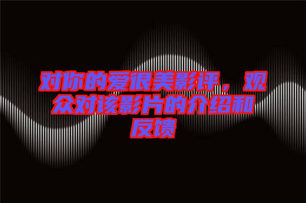 對你的愛很美影評，觀眾對該影片的介紹和反饋
