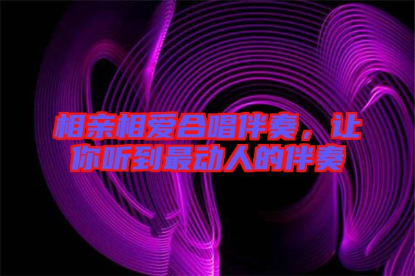 相親相愛合唱伴奏，讓你聽到最動人的伴奏