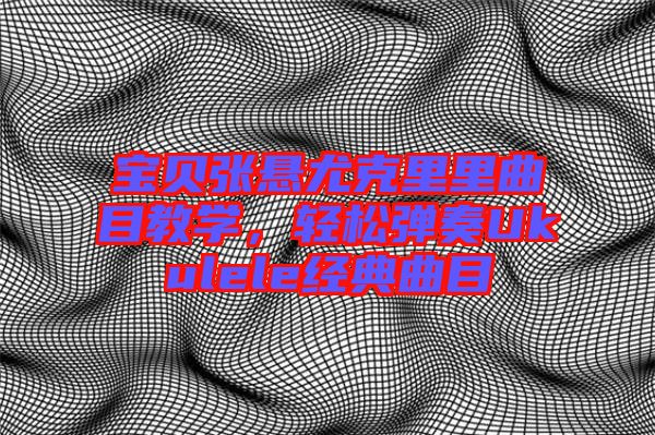 寶貝張懸尤克里里曲目教學(xué)，輕松彈奏Ukulele經(jīng)典曲目