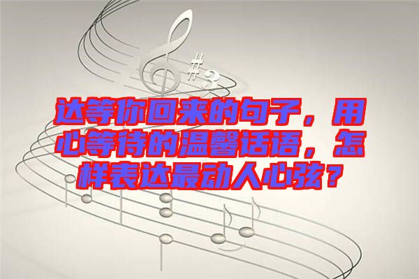 達(dá)等你回來(lái)的句子，用心等待的溫馨話語(yǔ)，怎樣表達(dá)最動(dòng)人心弦？