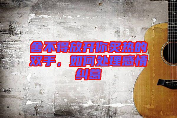 舍不得放開你炙熱的雙手，如何處理感情糾葛