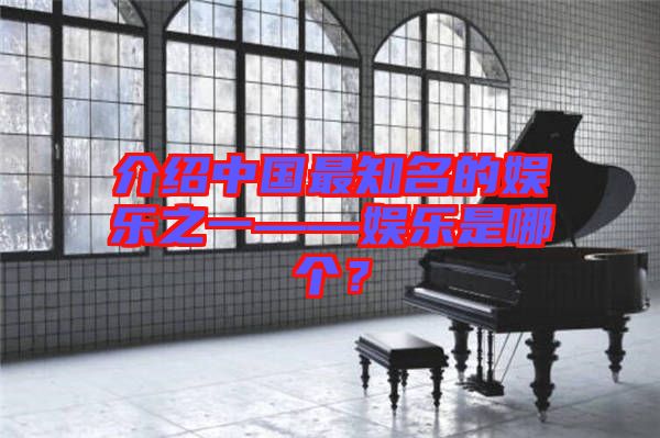 介紹中國最知名的娛樂之一——娛樂是哪個？