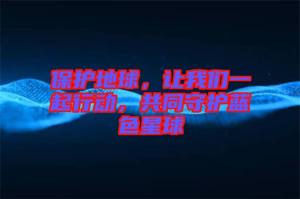 保護(hù)地球，讓我們一起行動，共同守護(hù)藍(lán)色星球