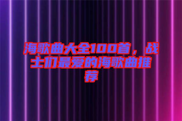 海歌曲大全100首，戰(zhàn)士們最愛的海歌曲推薦