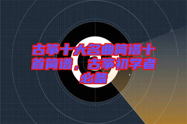 古箏十大名曲簡譜十首簡譜，古箏初學(xué)者必備
