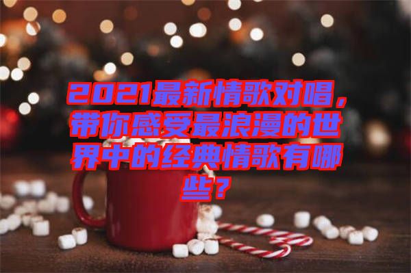 2021最新情歌對唱，帶你感受最浪漫的世界中的經(jīng)典情歌有哪些？
