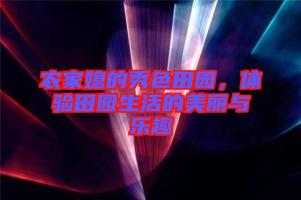 農(nóng)家媳的秀色田園，體驗田園生活的美麗與樂趣