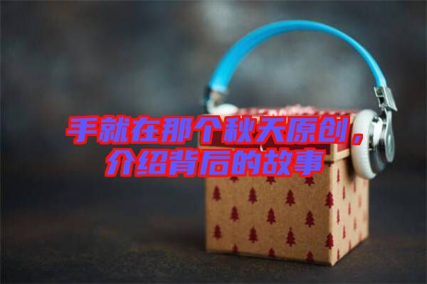 手就在那個秋天原創(chuàng)，介紹背后的故事