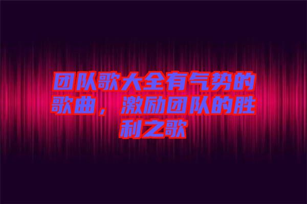團(tuán)隊歌大全有氣勢的歌曲，激勵團(tuán)隊的勝利之歌