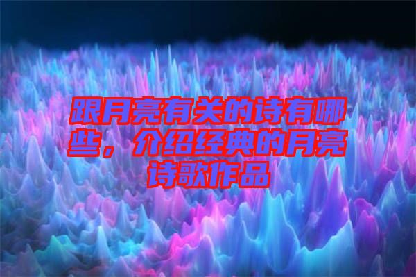 跟月亮有關(guān)的詩有哪些，介紹經(jīng)典的月亮詩歌作品