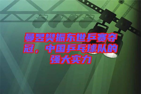 曼昱樊振東世乒賽奪冠，中國乒乓球隊的強大實力