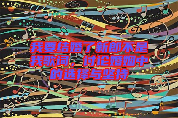 我要結(jié)婚了新郎不是我歌詞，討論婚姻中的選擇與堅(jiān)持