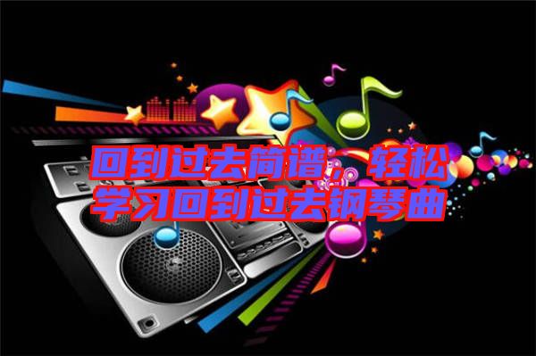 回到過(guò)去簡(jiǎn)譜，輕松學(xué)習(xí)回到過(guò)去鋼琴曲