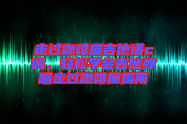 走過咖啡屋吉他譜c調，輕松學會吉他彈唱走過咖啡屋指南