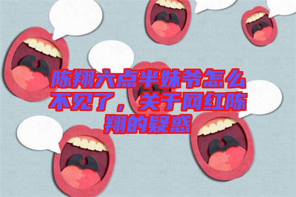 陳翔六點半妹爺怎么不見了，關于網紅陳翔的疑惑