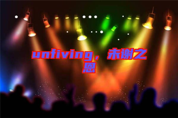 unfiving，未謝之恩