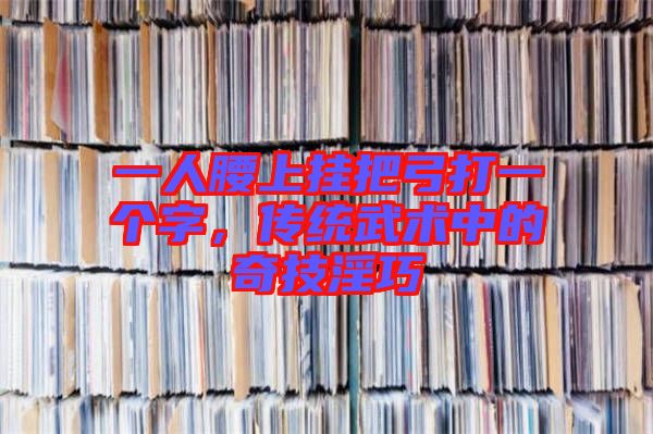 一人腰上掛把弓打一個(gè)字，傳統(tǒng)武術(shù)中的奇技淫巧