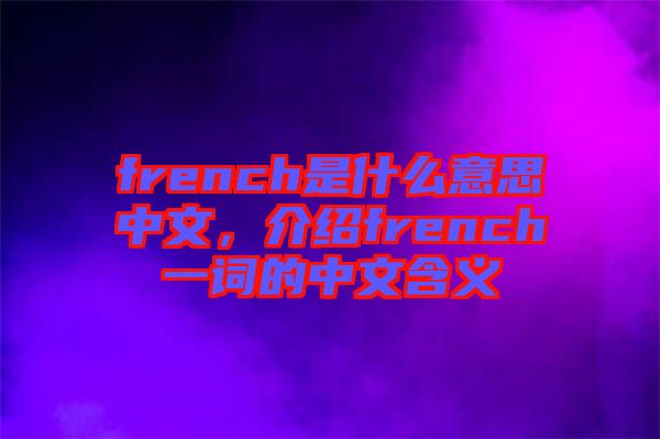 french是什么意思中文，介紹french一詞的中文含義