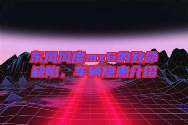 東風(fēng)風(fēng)度mx6的致命缺陷，車輛隱患介紹