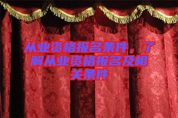 從業(yè)資格報名條件，了解從業(yè)資格報名及相關(guān)條件