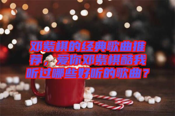 鄧紫棋的經(jīng)典歌曲推薦，愛你鄧紫棋酷我聽過哪些好聽的歌曲？