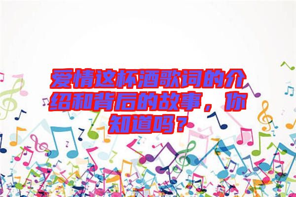 愛情這杯酒歌詞的介紹和背后的故事，你知道嗎？