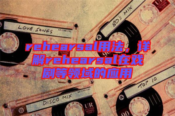 rehearsal用法，詳解rehearsal在戲劇等領域的應用