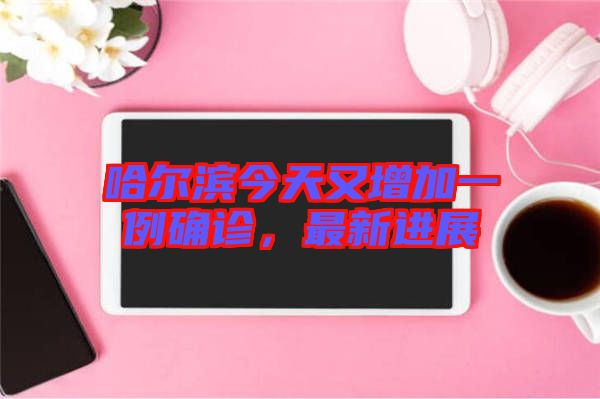 哈爾濱今天又增加一例確診，最新進展