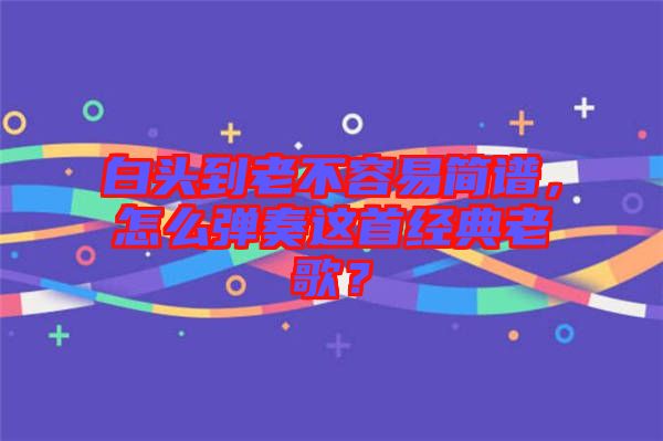 白頭到老不容易簡譜，怎么彈奏這首經(jīng)典老歌？