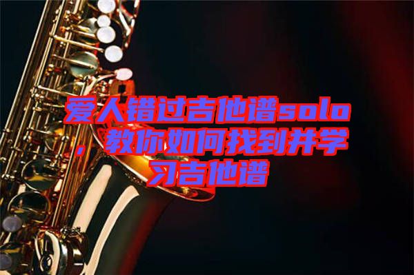 愛(ài)人錯(cuò)過(guò)吉他譜solo，教你如何找到并學(xué)習(xí)吉他譜