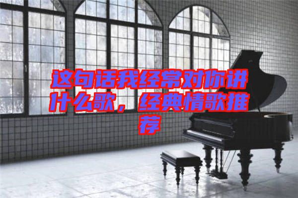 這句話我經(jīng)常對你講什么歌，經(jīng)典情歌推薦
