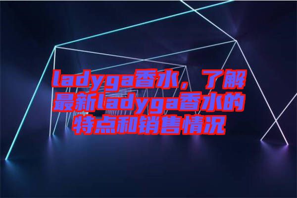 ladyga香水，了解最新ladyga香水的特點(diǎn)和銷售情況