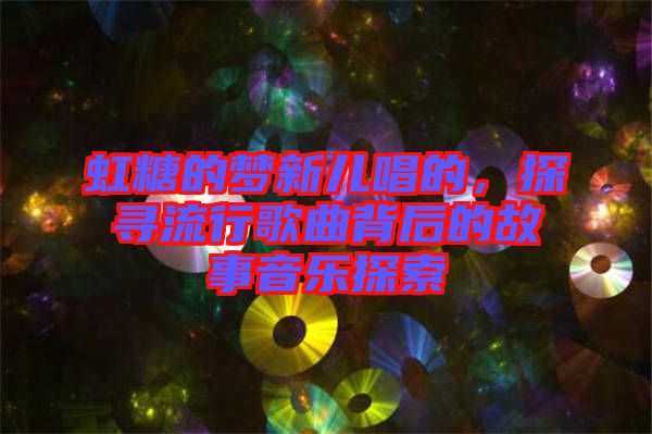 虹糖的夢新兒唱的，探尋流行歌曲背后的故事音樂探索