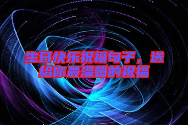 生日快樂祝福句子，送給你最溫馨的祝福
