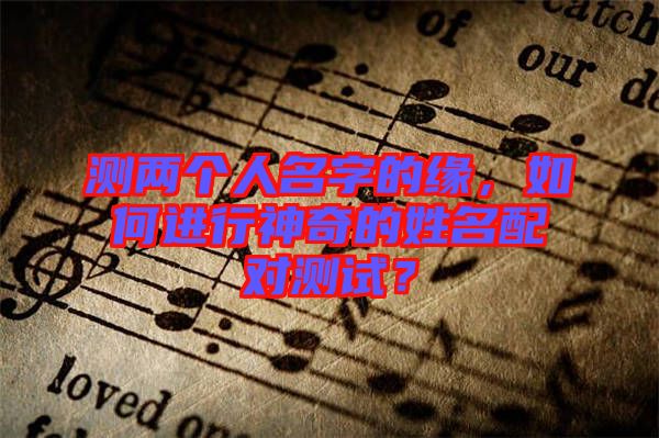 測(cè)兩個(gè)人名字的緣，如何進(jìn)行神奇的姓名配對(duì)測(cè)試？