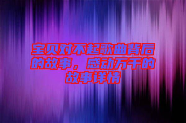 寶貝對不起歌曲背后的故事，感動萬千的故事詳情