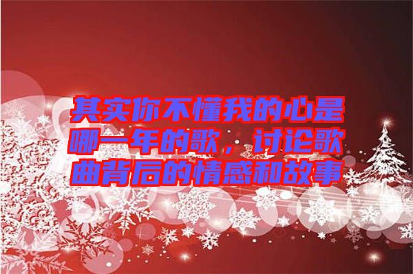 其實你不懂我的心是哪一年的歌，討論歌曲背后的情感和故事