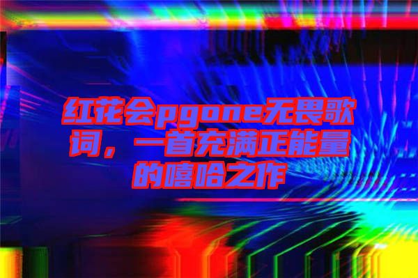 紅花會(huì)pgone無(wú)畏歌詞，一首充滿正能量的嘻哈之作