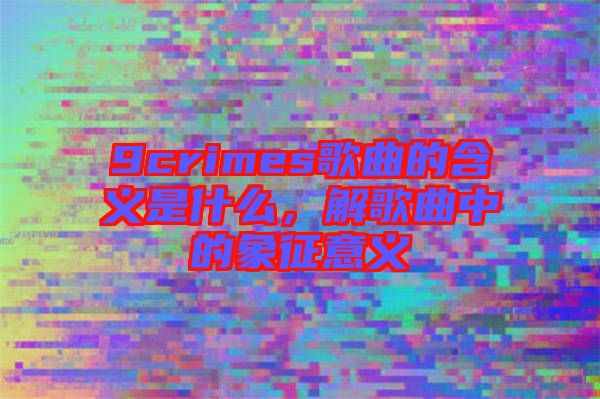 9crimes歌曲的含義是什么，解歌曲中的象征意義